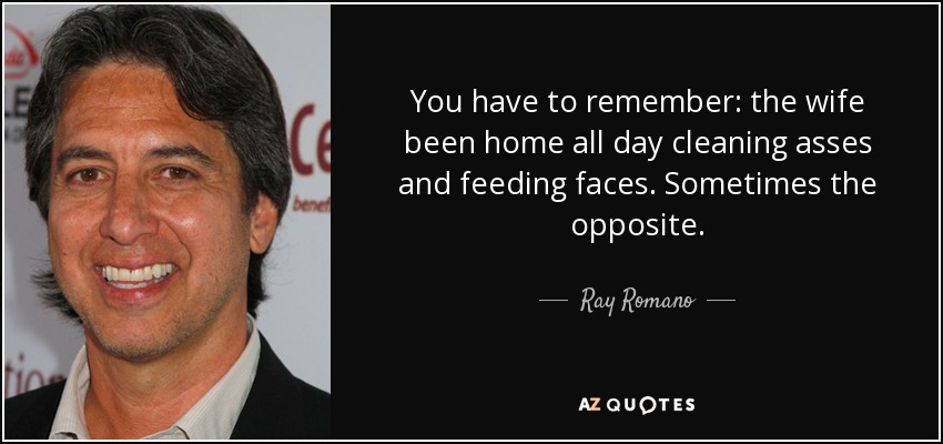 You have to remember: the wife been home all day cleaning asses and feeding faces. Sometimes the opposite. - Ray Romano