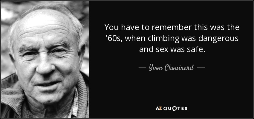 You have to remember this was the '60s, when climbing was dangerous and sex was safe. - Yvon Chouinard