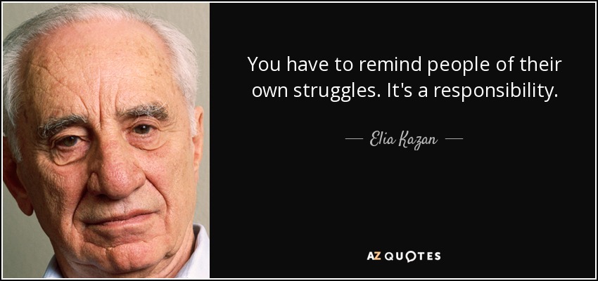 You have to remind people of their own struggles. It's a responsibility. - Elia Kazan