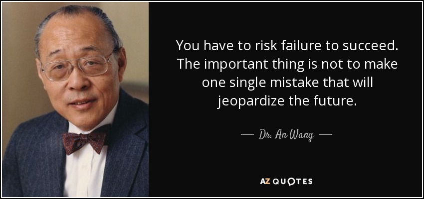 You have to risk failure to succeed. The important thing is not to make one single mistake that will jeopardize the future. - Dr. An Wang