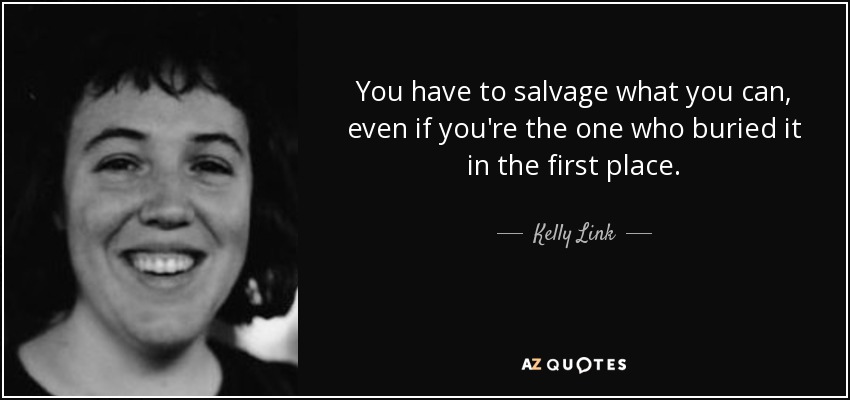 You have to salvage what you can, even if you're the one who buried it in the first place. - Kelly Link