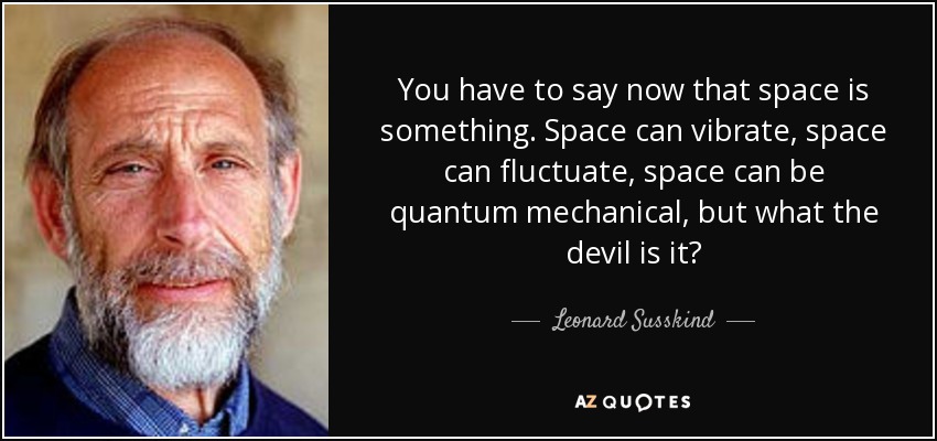You have to say now that space is something. Space can vibrate, space can fluctuate, space can be quantum mechanical, but what the devil is it? - Leonard Susskind