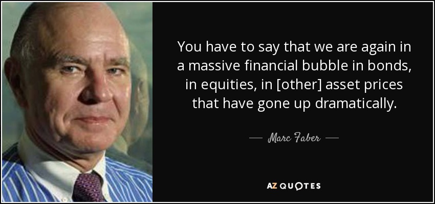 You have to say that we are again in a massive financial bubble in bonds, in equities, in [other] asset prices that have gone up dramatically. - Marc Faber