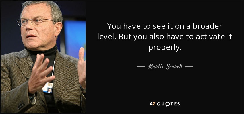 You have to see it on a broader level. But you also have to activate it properly. - Martin Sorrell