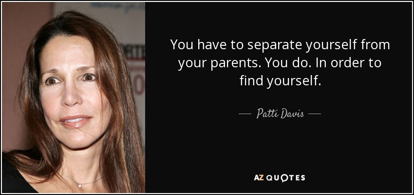 You have to separate yourself from your parents. You do. In order to find yourself. - Patti Davis