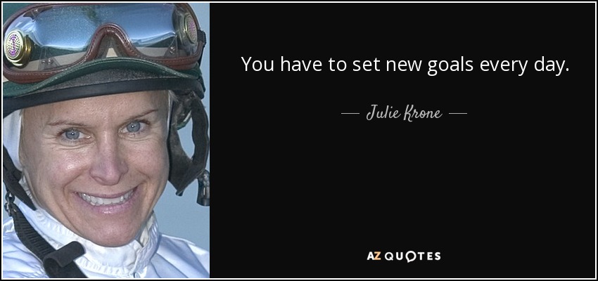 You have to set new goals every day. - Julie Krone