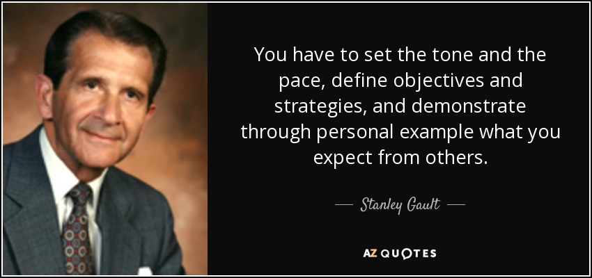 You have to set the tone and the pace, define objectives and strategies, and demonstrate through personal example what you expect from others. - Stanley Gault