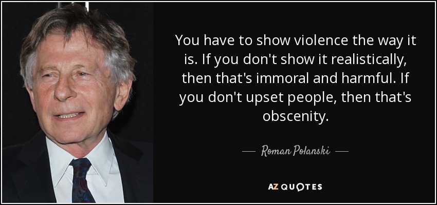 You have to show violence the way it is. If you don't show it realistically, then that's immoral and harmful. If you don't upset people, then that's obscenity. - Roman Polanski