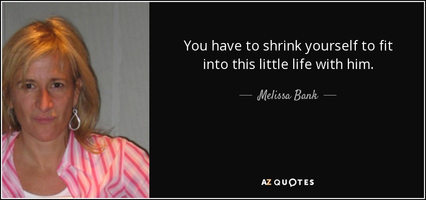 You have to shrink yourself to fit into this little life with him. - Melissa Bank