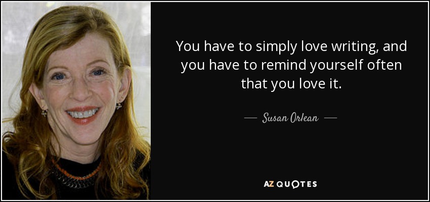 You have to simply love writing, and you have to remind yourself often that you love it. - Susan Orlean