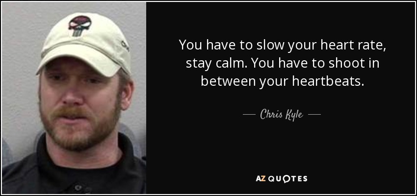 You have to slow your heart rate, stay calm. You have to shoot in between your heartbeats. - Chris Kyle