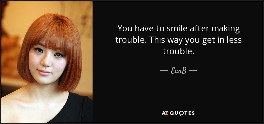 You have to smile after making trouble. This way you get in less trouble. - EunB