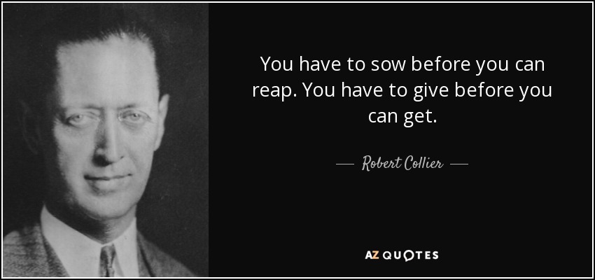 You have to sow before you can reap. You have to give before you can get. - Robert Collier