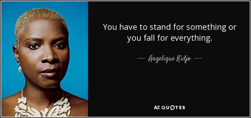 You have to stand for something or you fall for everything. - Angelique Kidjo
