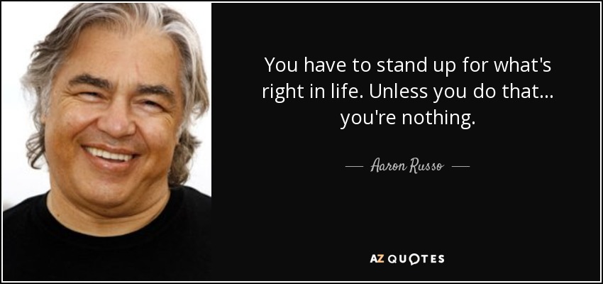You have to stand up for what's right in life. Unless you do that... you're nothing. - Aaron Russo