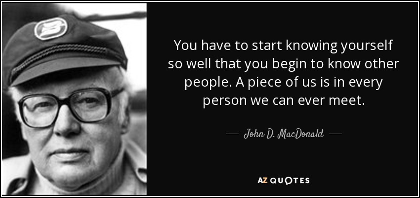 You have to start knowing yourself so well that you begin to know other people. A piece of us is in every person we can ever meet. - John D. MacDonald