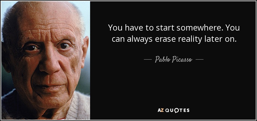 You have to start somewhere. You can always erase reality later on. - Pablo Picasso