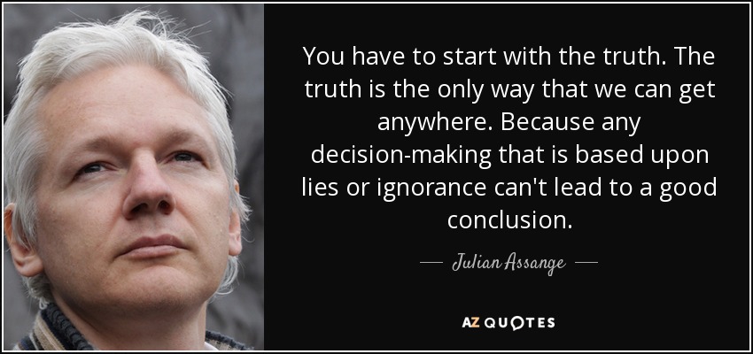 You have to start with the truth. The truth is the only way that we can get anywhere. Because any decision-making that is based upon lies or ignorance can't lead to a good conclusion. - Julian Assange