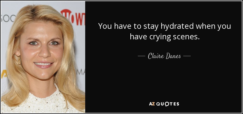 You have to stay hydrated when you have crying scenes. - Claire Danes
