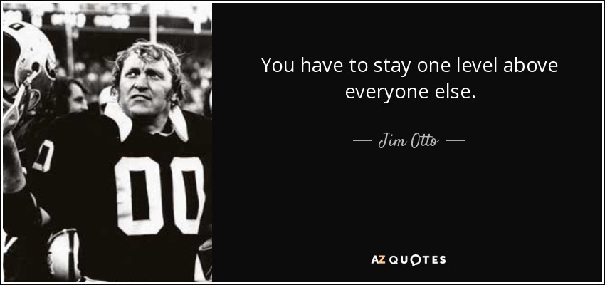 You have to stay one level above everyone else. - Jim Otto