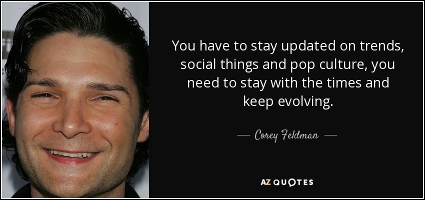 You have to stay updated on trends, social things and pop culture, you need to stay with the times and keep evolving. - Corey Feldman