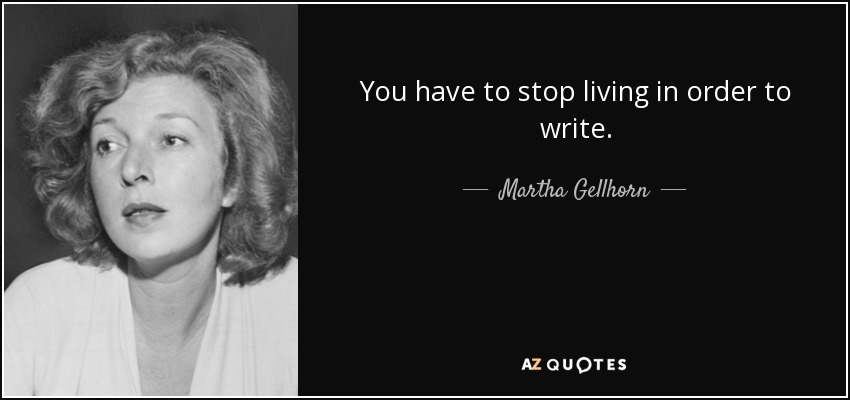 You have to stop living in order to write. - Martha Gellhorn