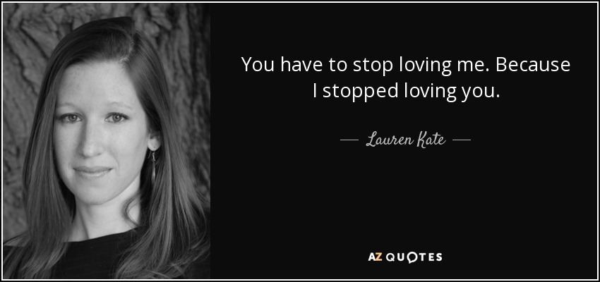You have to stop loving me. Because I stopped loving you. - Lauren Kate