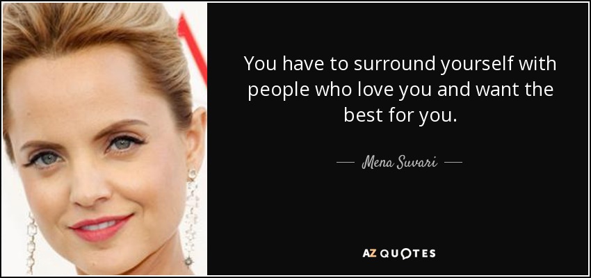 You have to surround yourself with people who love you and want the best for you. - Mena Suvari