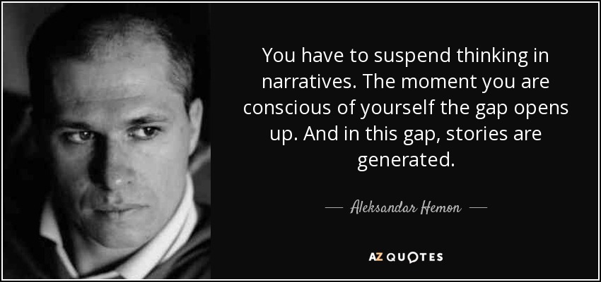 You have to suspend thinking in narratives. The moment you are conscious of yourself the gap opens up. And in this gap, stories are generated. - Aleksandar Hemon