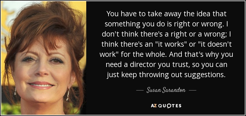 You have to take away the idea that something you do is right or wrong. I don't think there's a right or a wrong; I think there's an 