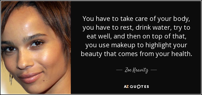 You have to take care of your body, you have to rest, drink water, try to eat well, and then on top of that, you use makeup to highlight your beauty that comes from your health. - Zoe Kravitz