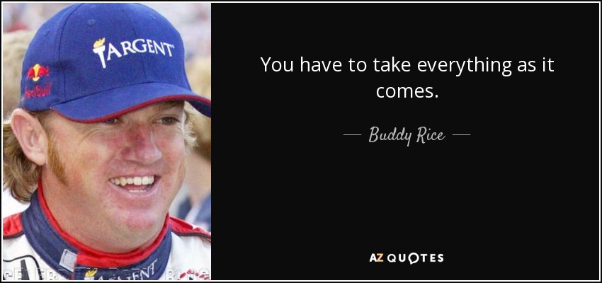 You have to take everything as it comes. - Buddy Rice