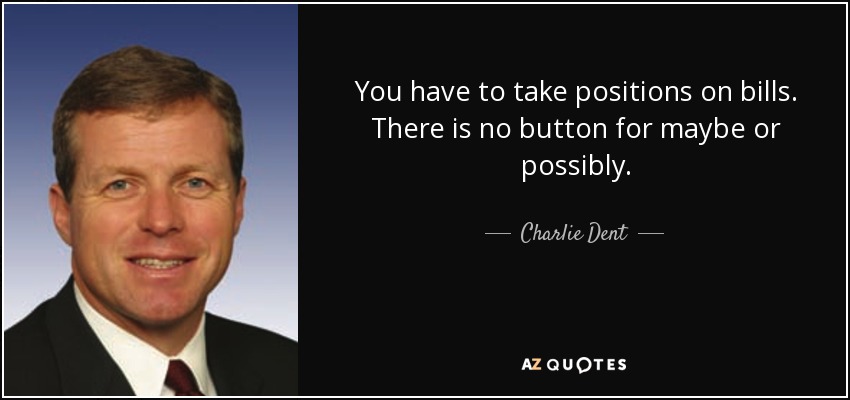 You have to take positions on bills. There is no button for maybe or possibly. - Charlie Dent