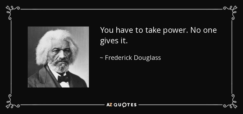 You have to take power. No one gives it. - Frederick Douglass