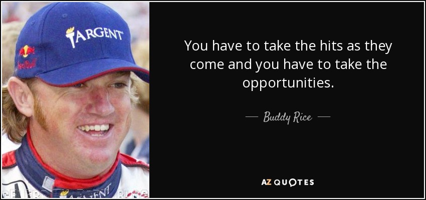 You have to take the hits as they come and you have to take the opportunities. - Buddy Rice