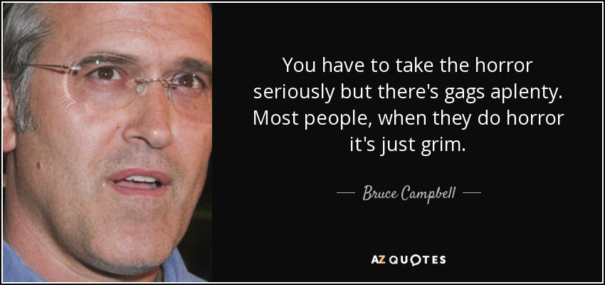 You have to take the horror seriously but there's gags aplenty. Most people, when they do horror it's just grim. - Bruce Campbell
