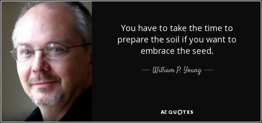 You have to take the time to prepare the soil if you want to embrace the seed. - William P. Young