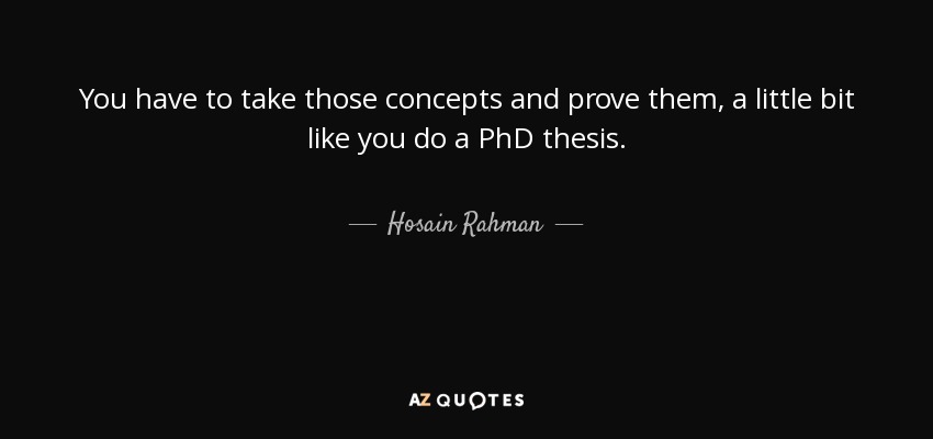 You have to take those concepts and prove them, a little bit like you do a PhD thesis. - Hosain Rahman