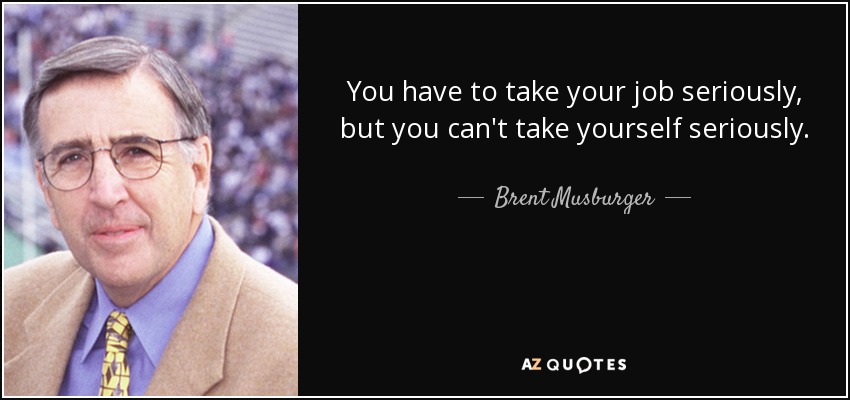 You have to take your job seriously, but you can't take yourself seriously. - Brent Musburger