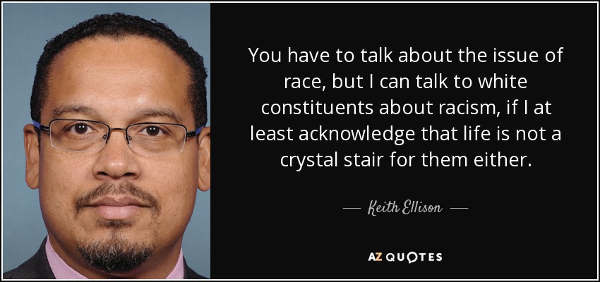 You have to talk about the issue of race, but I can talk to white constituents about racism, if I at least acknowledge that life is not a crystal stair for them either. - Keith Ellison
