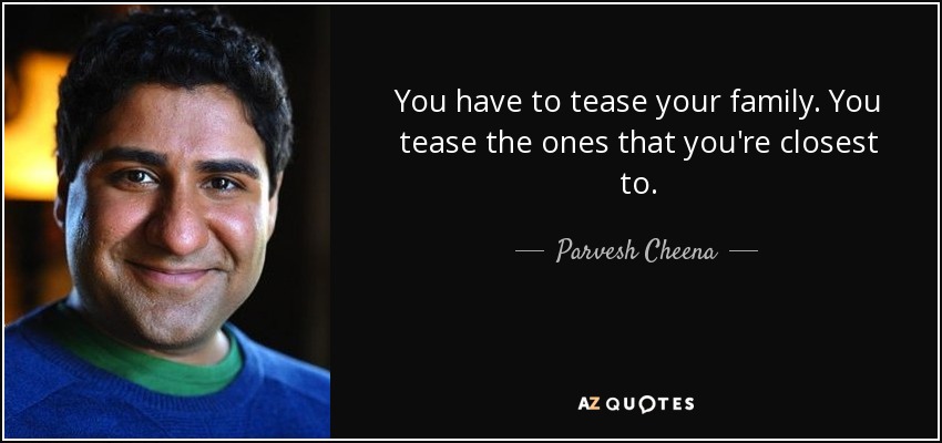 You have to tease your family. You tease the ones that you're closest to. - Parvesh Cheena