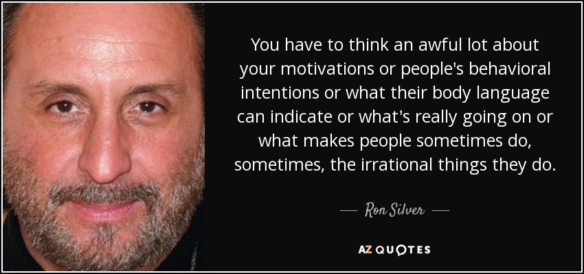 You have to think an awful lot about your motivations or people's behavioral intentions or what their body language can indicate or what's really going on or what makes people sometimes do, sometimes, the irrational things they do. - Ron Silver