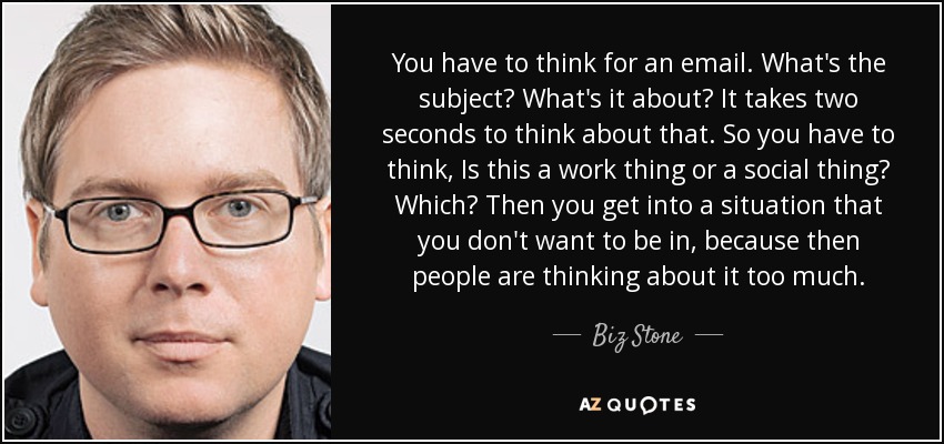 You have to think for an email. What's the subject? What's it about? It takes two seconds to think about that. So you have to think, Is this a work thing or a social thing? Which? Then you get into a situation that you don't want to be in, because then people are thinking about it too much. - Biz Stone