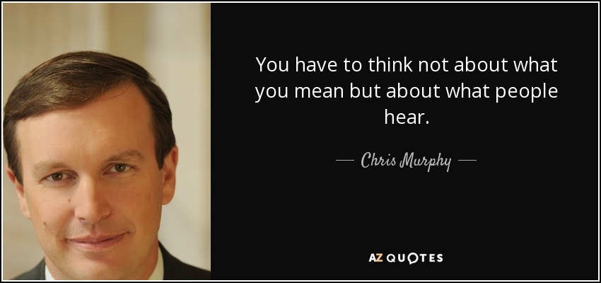 You have to think not about what you mean but about what people hear. - Chris Murphy