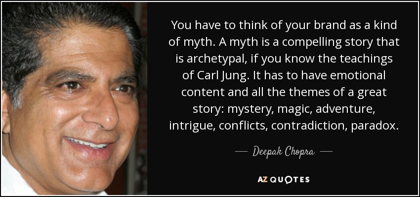 You have to think of your brand as a kind of myth. A myth is a compelling story that is archetypal, if you know the teachings of Carl Jung. It has to have emotional content and all the themes of a great story: mystery, magic, adventure, intrigue, conflicts, contradiction, paradox. - Deepak Chopra