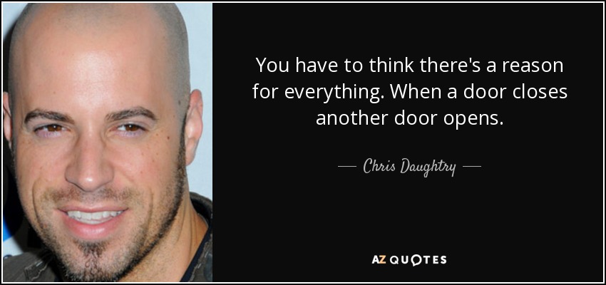 You have to think there's a reason for everything. When a door closes another door opens. - Chris Daughtry