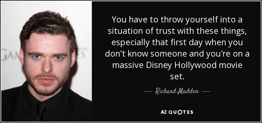 You have to throw yourself into a situation of trust with these things, especially that first day when you don't know someone and you're on a massive Disney Hollywood movie set. - Richard Madden