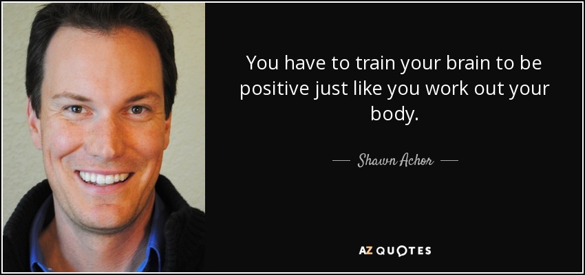 You have to train your brain to be positive just like you work out your body. - Shawn Achor