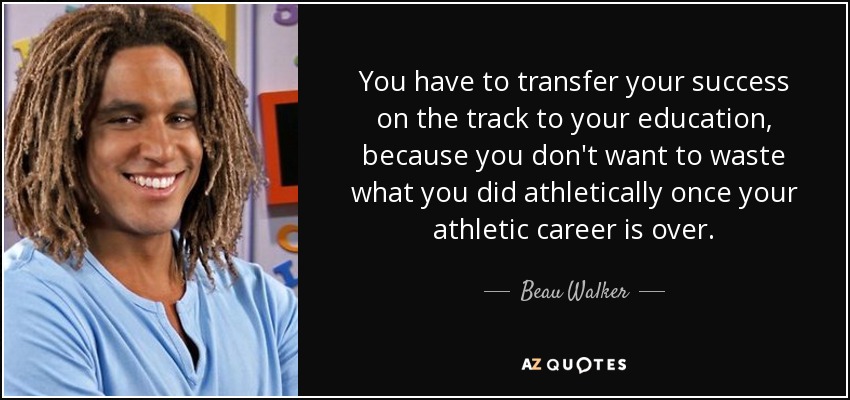 You have to transfer your success on the track to your education, because you don't want to waste what you did athletically once your athletic career is over. - Beau Walker