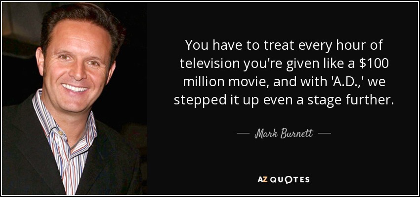 You have to treat every hour of television you're given like a $100 million movie, and with 'A.D.,' we stepped it up even a stage further. - Mark Burnett